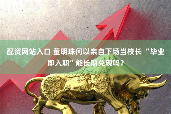 配资网站入口 董明珠何以亲自下场当校长 “毕业即入职”能长期兑现吗？