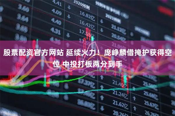 股票配资官方网站 延续火力！庞峥麟借掩护获得空位 中投打板两分到手