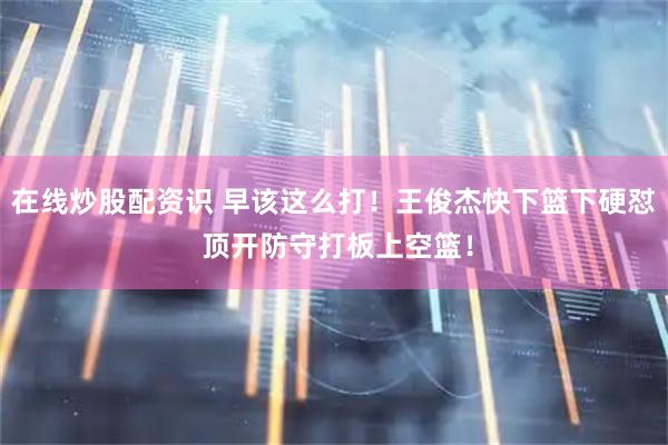 在线炒股配资识 早该这么打！王俊杰快下篮下硬怼 顶开防守打板上空篮！