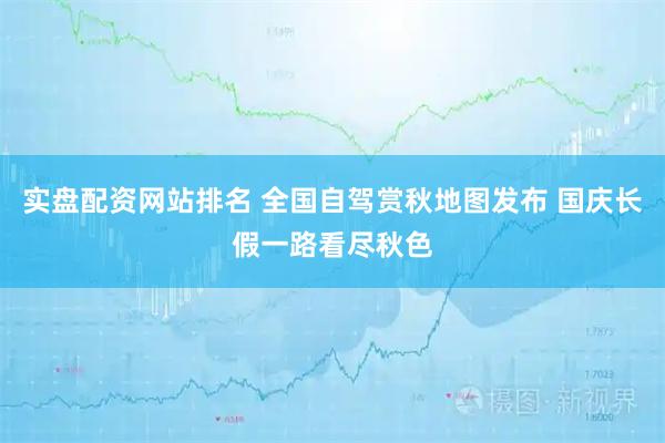 实盘配资网站排名 全国自驾赏秋地图发布 国庆长假一路看尽秋色
