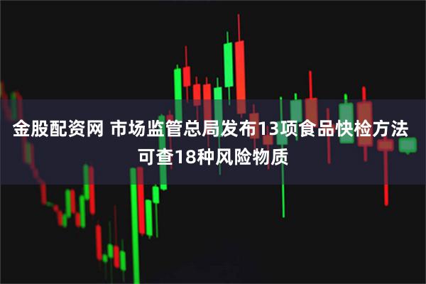 金股配资网 市场监管总局发布13项食品快检方法 可查18种风险物质