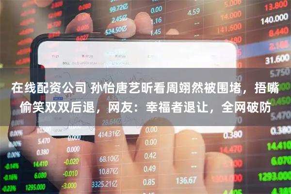 在线配资公司 孙怡唐艺昕看周翊然被围堵，捂嘴偷笑双双后退，网友：幸福者退让，全网破防