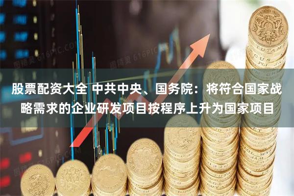 股票配资大全 中共中央、国务院：将符合国家战略需求的企业研发项目按程序上升为国家项目