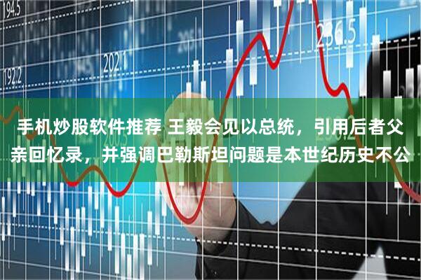 手机炒股软件推荐 王毅会见以总统，引用后者父亲回忆录，并强调巴勒斯坦问题是本世纪历史不公